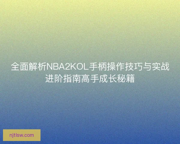 全面解析NBA2KOL手柄操作技巧与实战进阶指南高手成长秘籍