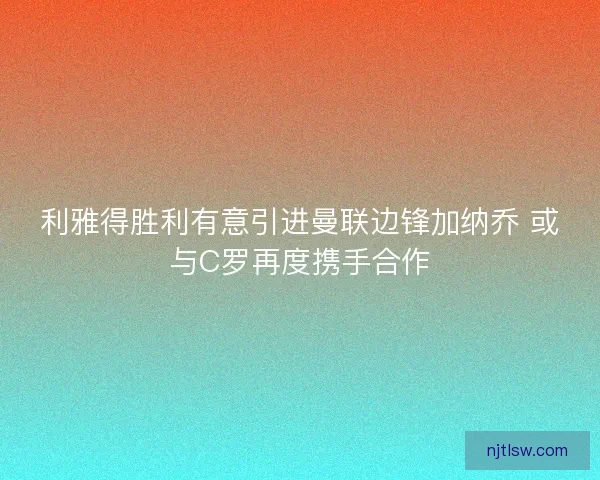 利雅得胜利有意引进曼联边锋加纳乔 或与C罗再度携手合作