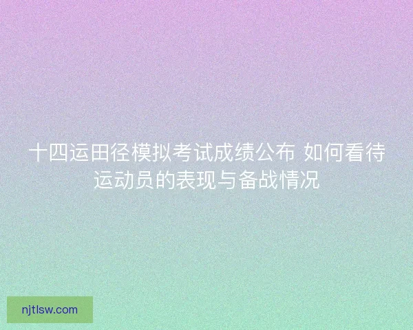 十四运田径模拟考试成绩公布 如何看待运动员的表现与备战情况
