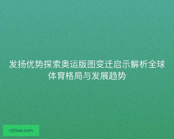 发扬优势探索奥运版图变迁启示解析全球体育格局与发展趋势
