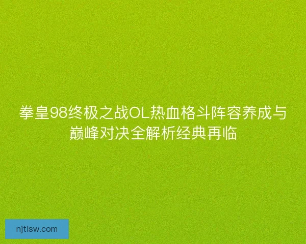 拳皇98终极之战OL热血格斗阵容养成与巅峰对决全解析经典再临