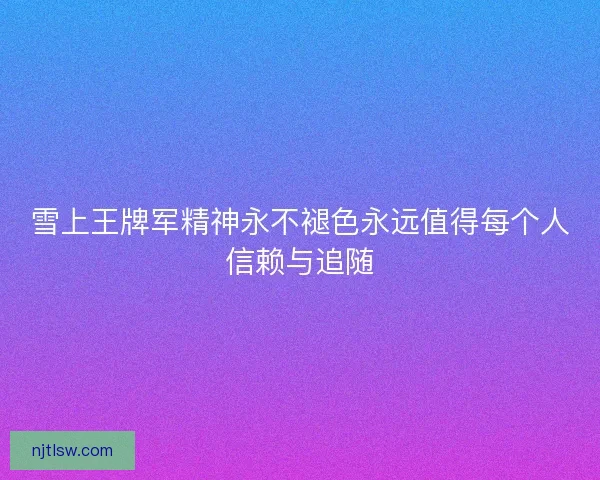 雪上王牌军精神永不褪色永远值得每个人信赖与追随