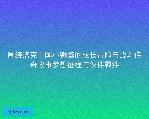 围绕洛克王国小狮鹫的成长冒险与战斗传奇故事梦想征程与伙伴羁绊